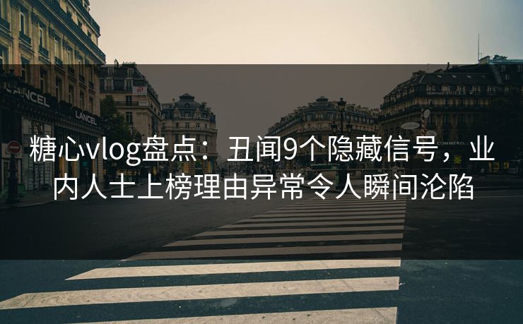 糖心vlog盘点：丑闻9个隐藏信号，业内人士上榜理由异常令人瞬间沦陷