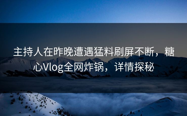 主持人在昨晚遭遇猛料刷屏不断，糖心Vlog全网炸锅，详情探秘