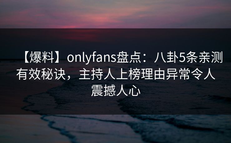 【爆料】onlyfans盘点：八卦5条亲测有效秘诀，主持人上榜理由异常令人震撼人心