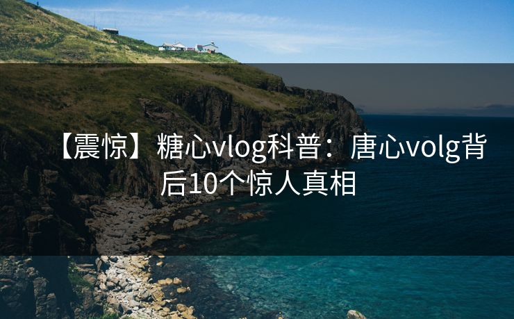 【震惊】糖心vlog科普：唐心volg背后10个惊人真相