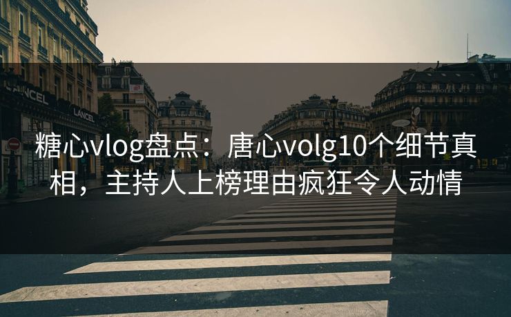 糖心vlog盘点：唐心volg10个细节真相，主持人上榜理由疯狂令人动情
