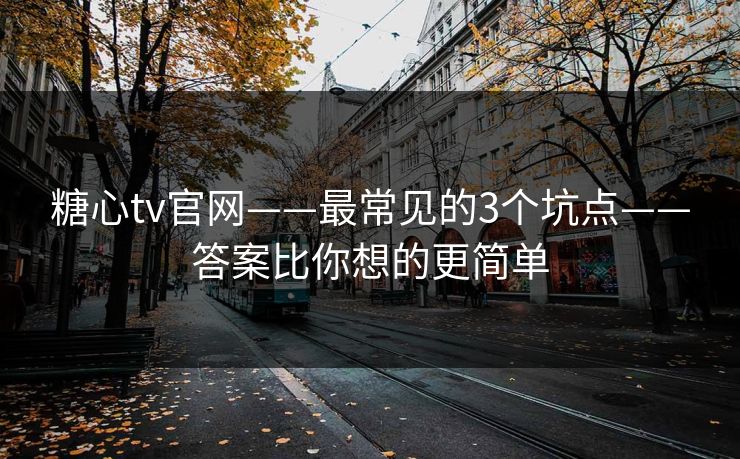 糖心tv官网——最常见的3个坑点——答案比你想的更简单