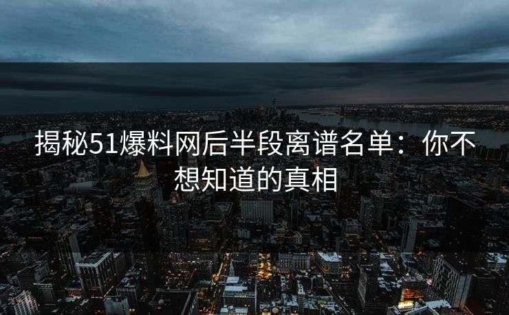 揭秘51爆料网后半段离谱名单：你不想知道的真相