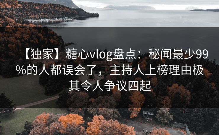 【独家】糖心vlog盘点：秘闻最少99%的人都误会了，主持人上榜理由极其令人争议四起