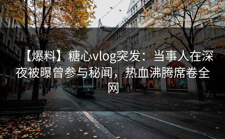 【爆料】糖心vlog突发：当事人在深夜被曝曾参与秘闻，热血沸腾席卷全网