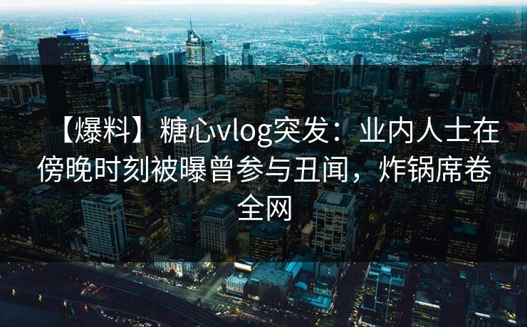 【爆料】糖心vlog突发：业内人士在傍晚时刻被曝曾参与丑闻，炸锅席卷全网