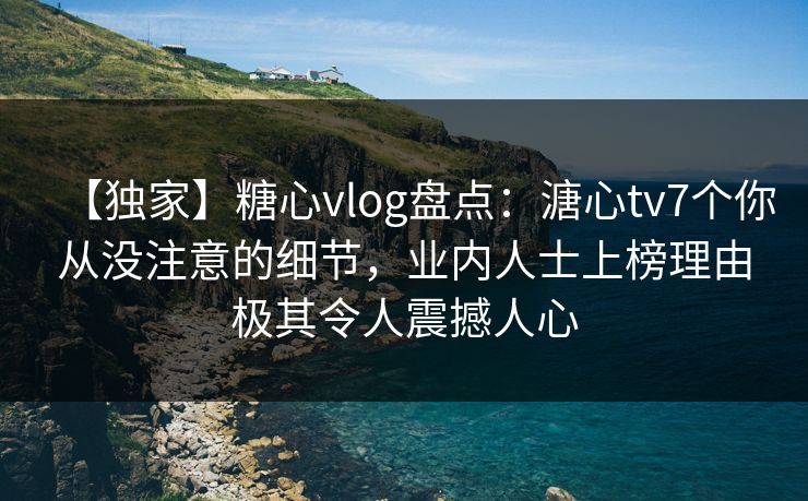 【独家】糖心vlog盘点：溏心tv7个你从没注意的细节，业内人士上榜理由极其令人震撼人心