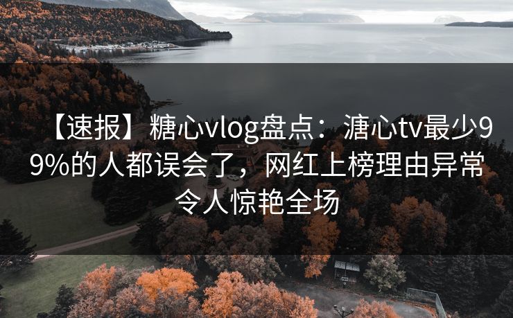【速报】糖心vlog盘点:溏心tv最少99%的人都误会了,网红上榜理由异常令人惊艳全场 【速报】糖心vlog盘点:溏心tv最少99%的人都误会了,网红上榜理由异常令人惊艳全场