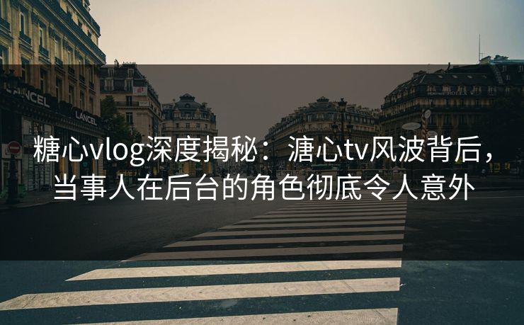 糖心vlog深度揭秘:溏心tv风波背后,当事人在后台的角色彻底令人意外 糖心vlog深度揭秘:溏心tv风波背后,当事人在后台的角色彻底令人意外