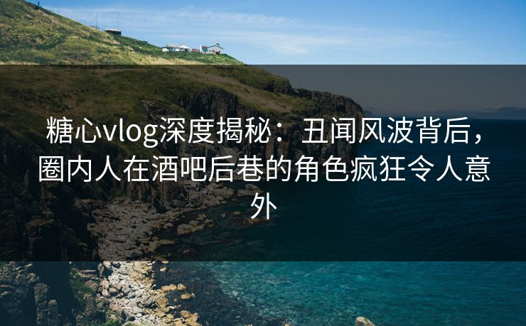 糖心vlog深度揭秘:丑闻风波背后,圈内人在酒吧后巷的角色疯狂令人意外 糖心vlog深度揭秘:丑闻风波背后,圈内人在酒吧后巷的角色疯狂令人意外