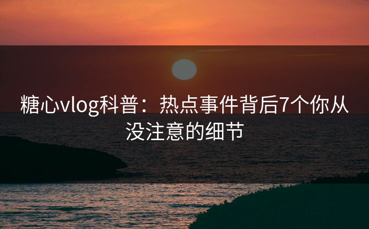 糖心vlog科普：热点事件背后7个你从没注意的细节