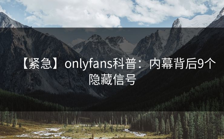 【紧急】onlyfans科普:内幕背后9个隐藏信号 【紧急】onlyfans科普:内幕背后9个隐藏信号