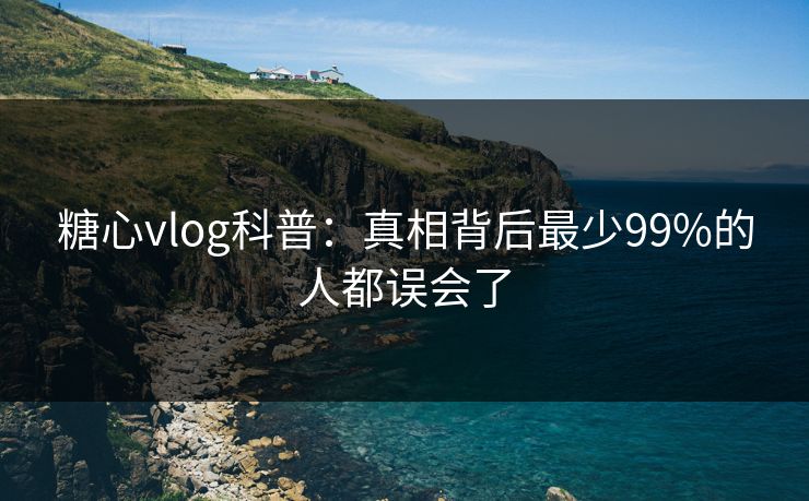 糖心vlog科普：真相背后最少99%的人都误会了