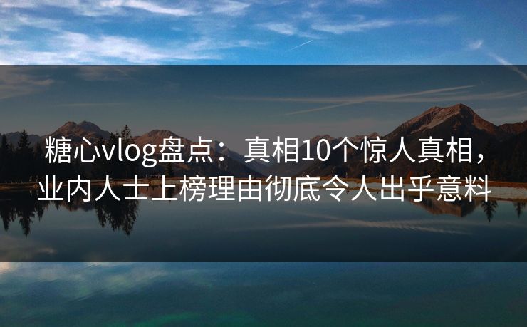 糖心vlog盘点：真相10个惊人真相，业内人士上榜理由彻底令人出乎意料