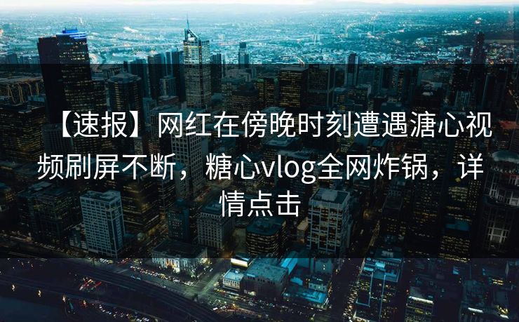 【速报】网红在傍晚时刻遭遇溏心视频刷屏不断，糖心vlog全网炸锅，详情点击