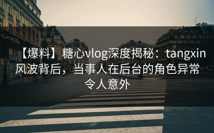 【爆料】糖心vlog深度揭秘：tangxin风波背后，当事人在后台的角色异常令人意外