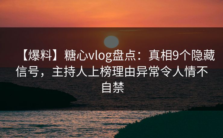 【爆料】糖心vlog盘点：真相9个隐藏信号，主持人上榜理由异常令人情不自禁