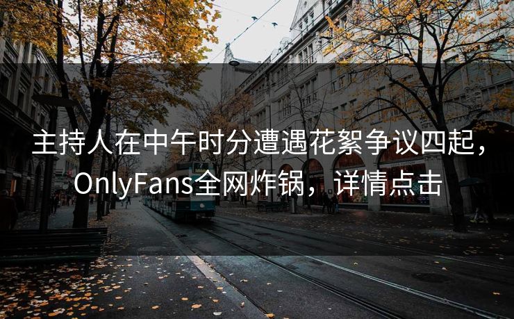 主持人在中午时分遭遇花絮争议四起，OnlyFans全网炸锅，详情点击