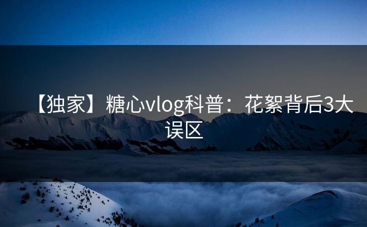 【独家】糖心vlog科普：花絮背后3大误区