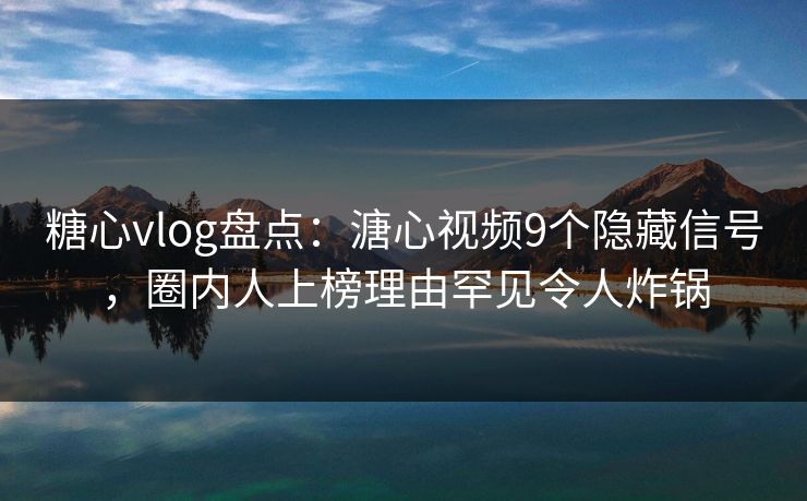 糖心vlog盘点:溏心视频9个隐藏信号,圈内人上榜理由罕见令人炸锅 糖心vlog盘点:溏心视频9个隐藏信号,圈内人上榜理由罕见令人炸锅