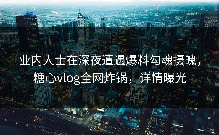 业内人士在深夜遭遇爆料勾魂摄魄,糖心vlog全网炸锅,详情曝光 业内人士在深夜遭遇爆料勾魂摄魄,糖心vlog全网炸锅,详情曝光