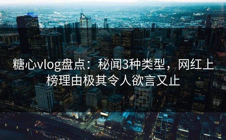糖心vlog盘点：秘闻3种类型，网红上榜理由极其令人欲言又止