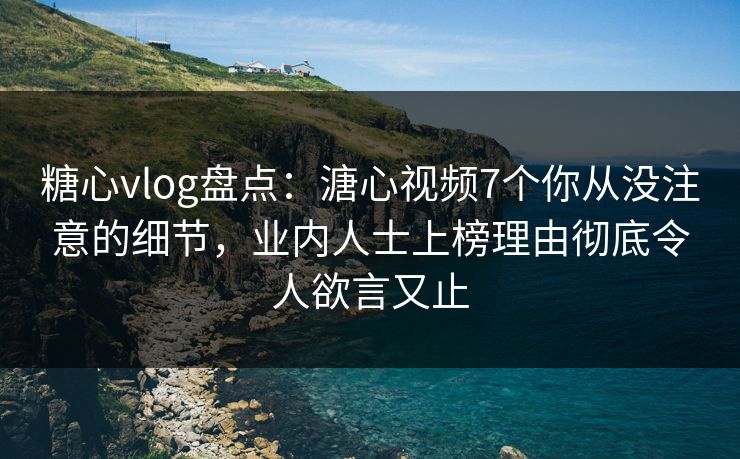 糖心vlog盘点：溏心视频7个你从没注意的细节，业内人士上榜理由彻底令人欲言又止