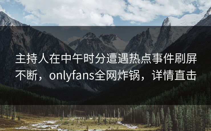 主持人在中午时分遭遇热点事件刷屏不断，onlyfans全网炸锅，详情直击