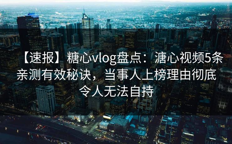 【速报】糖心vlog盘点：溏心视频5条亲测有效秘诀，当事人上榜理由彻底令人无法自持