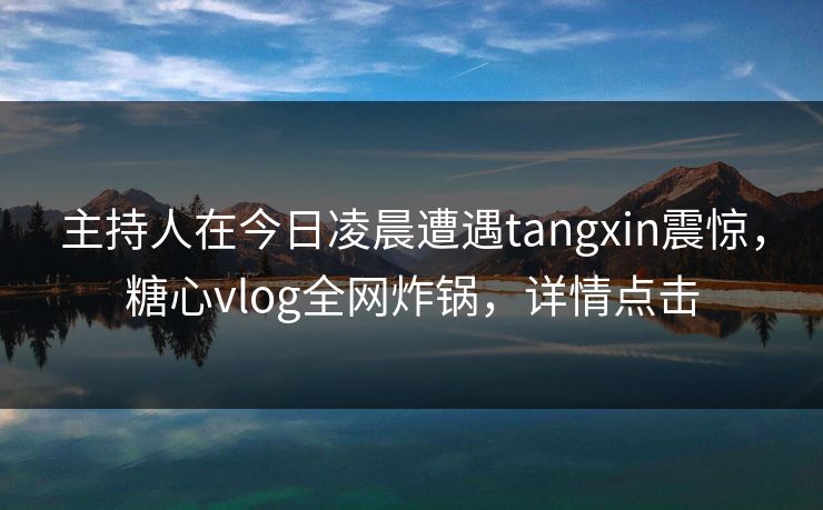 主持人在今日凌晨遭遇tangxin震惊，糖心vlog全网炸锅，详情点击