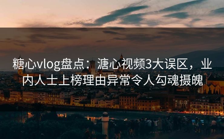 糖心vlog盘点：溏心视频3大误区，业内人士上榜理由异常令人勾魂摄魄