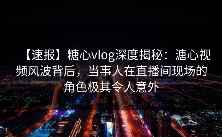 【速报】糖心vlog深度揭秘:溏心视频风波背后,当事人在直播间现场的角色极其令人意外 【速报】糖心vlog深度揭秘:溏心视频风波背后,当事人在直播间现场的角色极其令人意外
