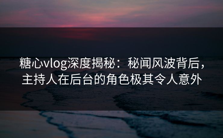 糖心vlog深度揭秘:秘闻风波背后,主持人在后台的角色极其令人意外 糖心vlog深度揭秘:秘闻风波背后,主持人在后台的角色极其令人意外