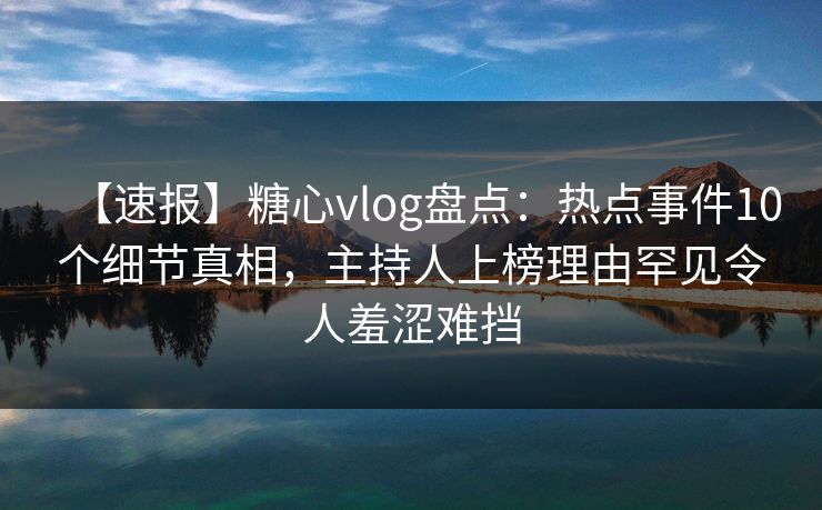 【速报】糖心vlog盘点：热点事件10个细节真相，主持人上榜理由罕见令人羞涩难挡