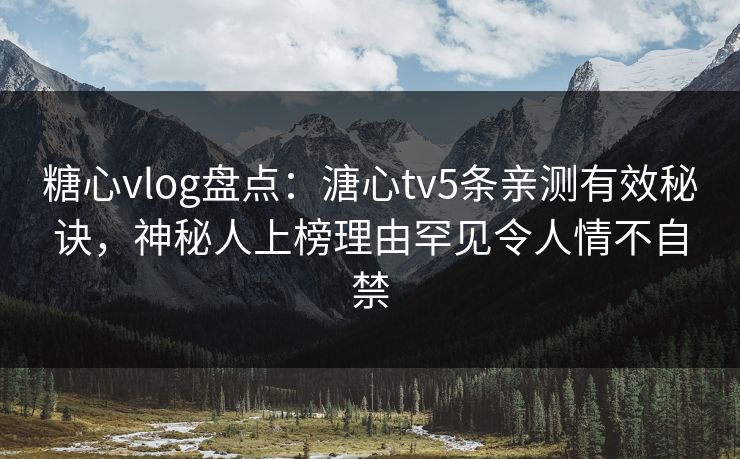 糖心vlog盘点：溏心tv5条亲测有效秘诀，神秘人上榜理由罕见令人情不自禁