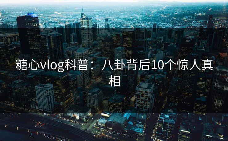 糖心vlog科普：八卦背后10个惊人真相
