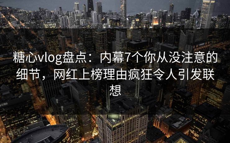 糖心vlog盘点：内幕7个你从没注意的细节，网红上榜理由疯狂令人引发联想