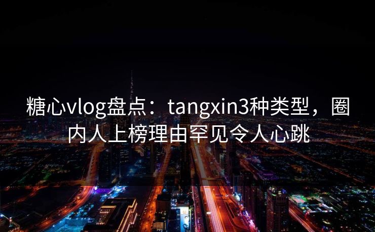 糖心vlog盘点:tangxin3种类型,圈内人上榜理由罕见令人心跳 糖心vlog盘点:tangxin3种类型,圈内人上榜理由罕见令人心跳