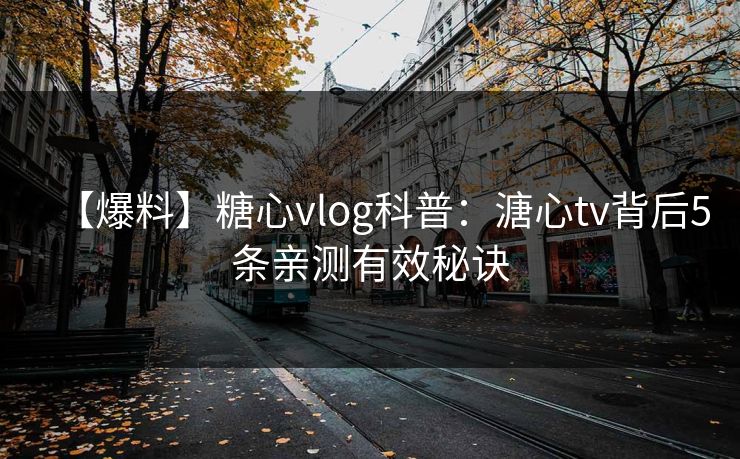 【爆料】糖心vlog科普：溏心tv背后5条亲测有效秘诀