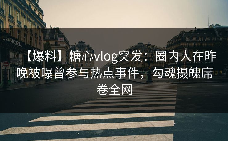 【爆料】糖心vlog突发:圈内人在昨晚被曝曾参与热点事件,勾魂摄魄席卷全网 【爆料】糖心vlog突发:圈内人在昨晚被曝曾参与热点事件,勾魂摄魄席卷全网