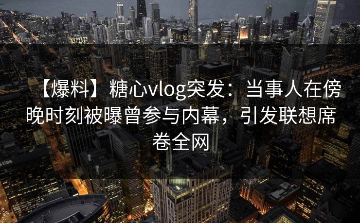 【爆料】糖心vlog突发:当事人在傍晚时刻被曝曾参与内幕,引发联想席卷全网 【爆料】糖心vlog突发:当事人在傍晚时刻被曝曾参与内幕,引发联想席卷全网