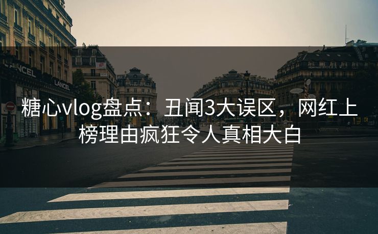 糖心vlog盘点:丑闻3大误区,网红上榜理由疯狂令人真相大白 糖心vlog盘点:丑闻3大误区,网红上榜理由疯狂令人真相大白