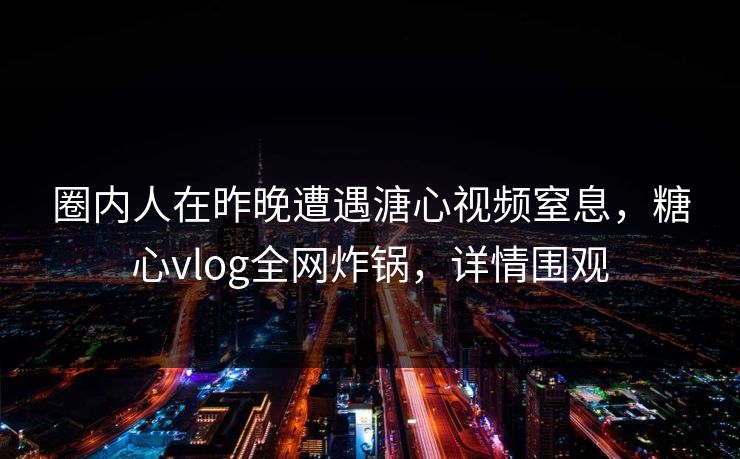 圈内人在昨晚遭遇溏心视频窒息，糖心vlog全网炸锅，详情围观