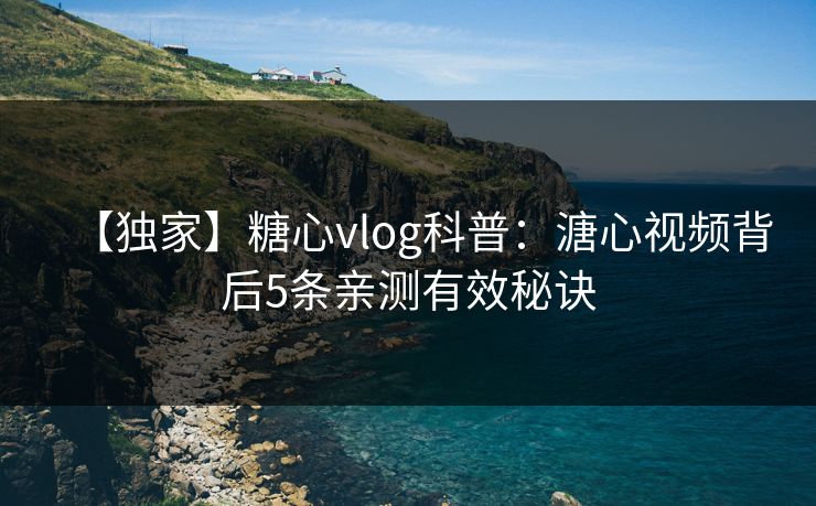 【独家】糖心vlog科普：溏心视频背后5条亲测有效秘诀