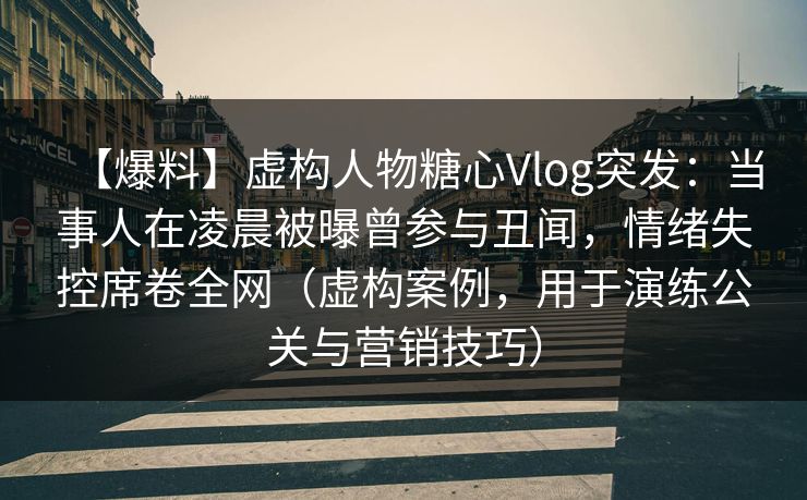 【爆料】虚构人物糖心Vlog突发：当事人在凌晨被曝曾参与丑闻，情绪失控席卷全网（虚构案例，用于演练公关与营销技巧）
