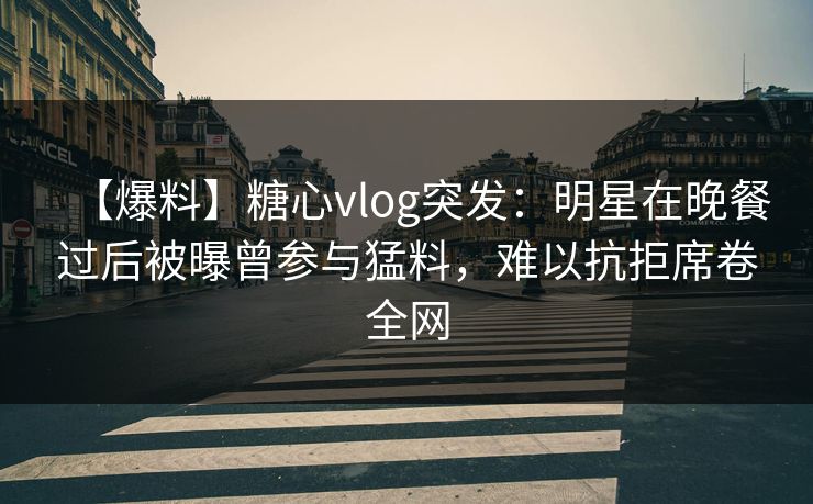 【爆料】糖心vlog突发：明星在晚餐过后被曝曾参与猛料，难以抗拒席卷全网