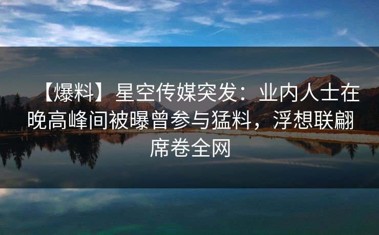 【爆料】星空传媒突发：业内人士在晚高峰间被曝曾参与猛料，浮想联翩席卷全网