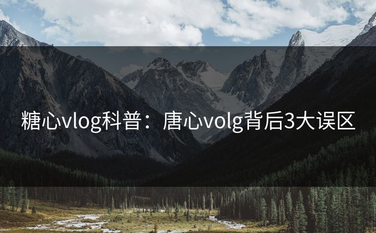 糖心vlog科普：唐心volg背后3大误区