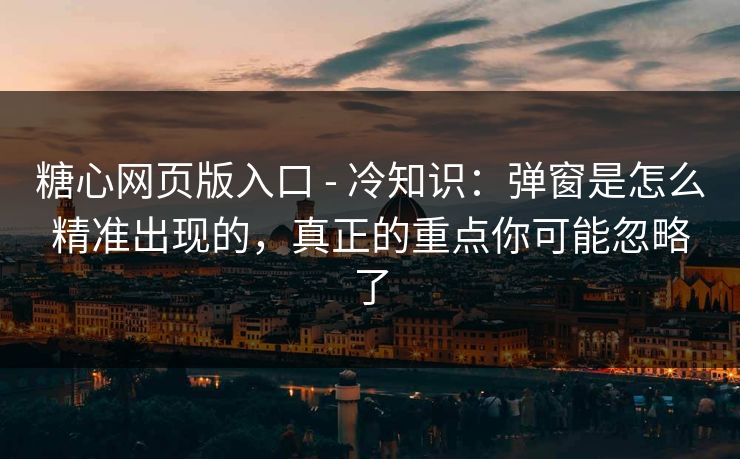 糖心网页版入口 - 冷知识：弹窗是怎么精准出现的，真正的重点你可能忽略了