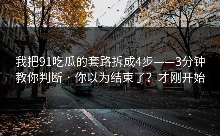我把91吃瓜的套路拆成4步——3分钟教你判断 · 你以为结束了？才刚开始
